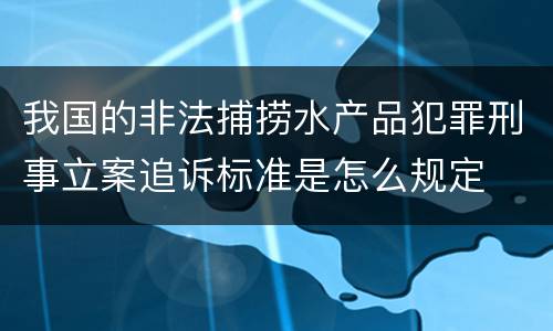 我国的非法捕捞水产品犯罪刑事立案追诉标准是怎么规定