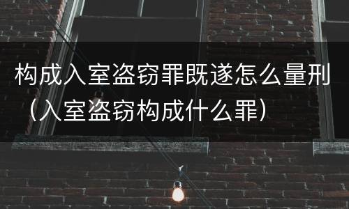 构成入室盗窃罪既遂怎么量刑（入室盗窃构成什么罪）