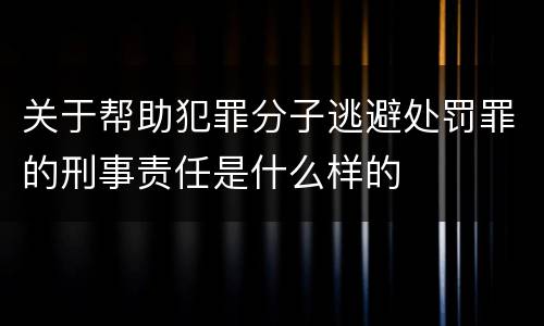 关于帮助犯罪分子逃避处罚罪的刑事责任是什么样的