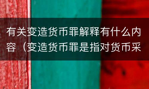 有关变造货币罪解释有什么内容（变造货币罪是指对货币采用什么方法）
