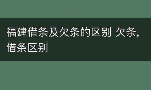 福建借条及欠条的区别 欠条,借条区别