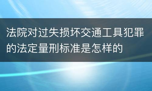 法院对过失损坏交通工具犯罪的法定量刑标准是怎样的