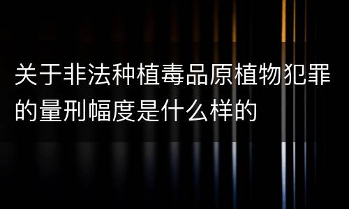 关于非法种植毒品原植物犯罪的量刑幅度是什么样的