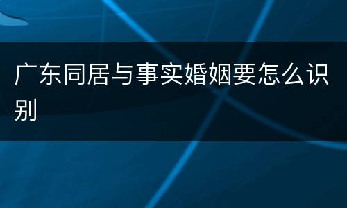 广东同居与事实婚姻要怎么识别
