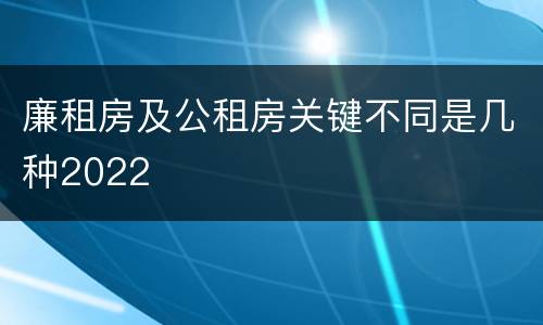 廉租房及公租房关键不同是几种2022