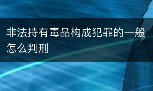 非法持有毒品构成犯罪的一般怎么判刑