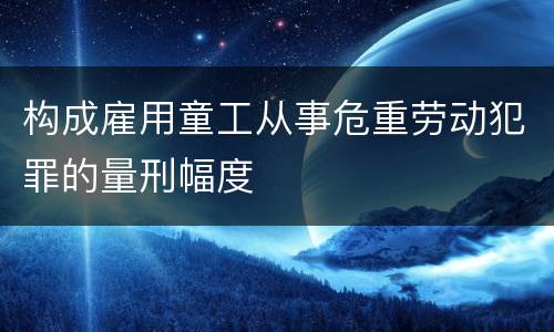 构成雇用童工从事危重劳动犯罪的量刑幅度