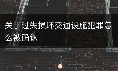 关于过失损坏交通设施犯罪怎么被确认