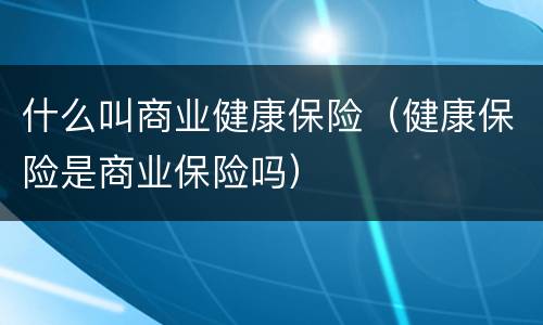什么叫商业健康保险（健康保险是商业保险吗）