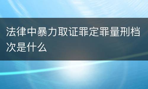 法律中暴力取证罪定罪量刑档次是什么