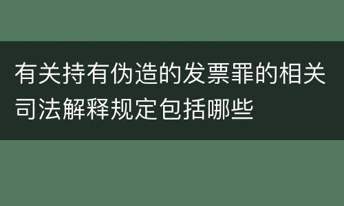 有关持有伪造的发票罪的相关司法解释规定包括哪些