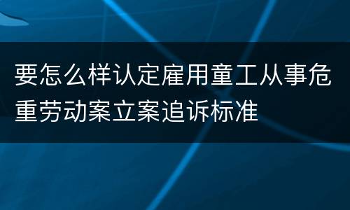 要怎么样认定雇用童工从事危重劳动案立案追诉标准