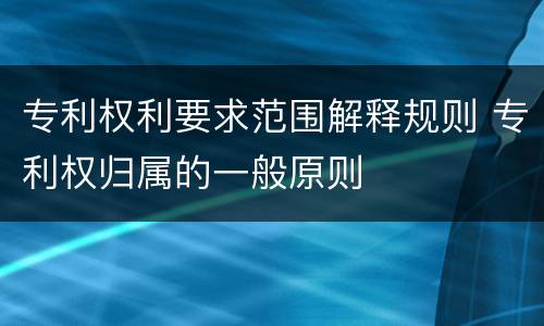 专利权利要求范围解释规则 专利权归属的一般原则