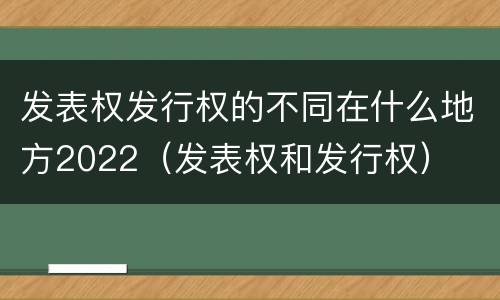 发表权发行权的不同在什么地方2022（发表权和发行权）