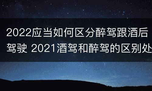 2022应当如何区分醉驾跟酒后驾驶 2021酒驾和醉驾的区别处罚