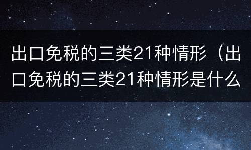 出口免税的三类21种情形（出口免税的三类21种情形是什么）