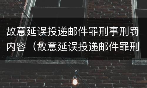 故意延误投递邮件罪刑事刑罚内容（故意延误投递邮件罪刑事刑罚内容）