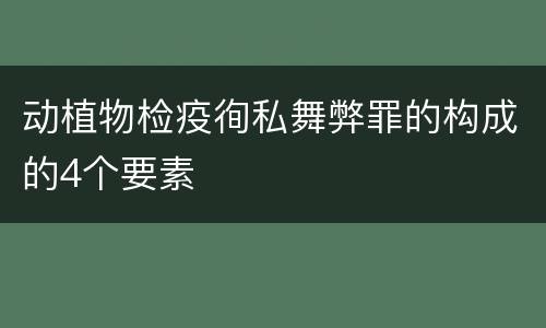 动植物检疫徇私舞弊罪的构成的4个要素