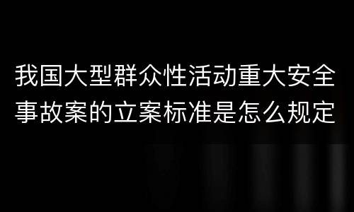 我国大型群众性活动重大安全事故案的立案标准是怎么规定