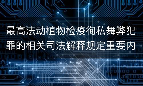 最高法动植物检疫徇私舞弊犯罪的相关司法解释规定重要内容包括什么
