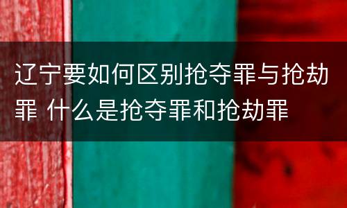 辽宁要如何区别抢夺罪与抢劫罪 什么是抢夺罪和抢劫罪