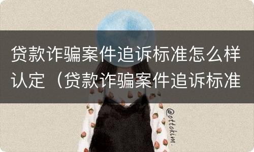贷款诈骗案件追诉标准怎么样认定（贷款诈骗案件追诉标准怎么样认定的）