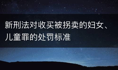 新刑法对收买被拐卖的妇女、儿童罪的处罚标准