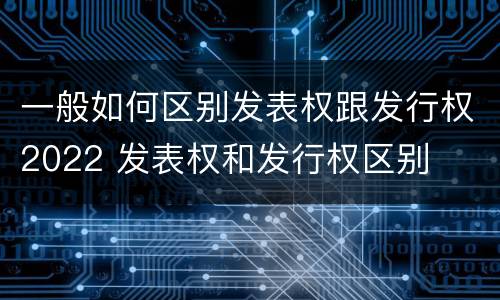 一般如何区别发表权跟发行权2022 发表权和发行权区别