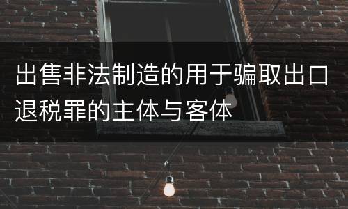 出售非法制造的用于骗取出口退税罪的主体与客体