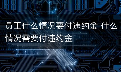 员工什么情况要付违约金 什么情况需要付违约金
