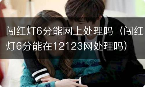闯红灯6分能网上处理吗（闯红灯6分能在12123网处理吗）