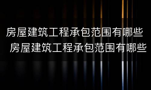 房屋建筑工程承包范围有哪些 房屋建筑工程承包范围有哪些内容