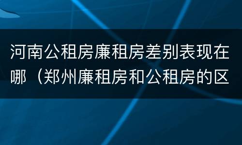 河南公租房廉租房差别表现在哪（郑州廉租房和公租房的区别）