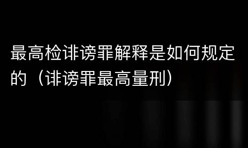 最高检诽谤罪解释是如何规定的（诽谤罪最高量刑）