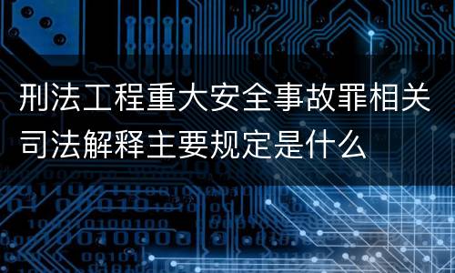 刑法工程重大安全事故罪相关司法解释主要规定是什么