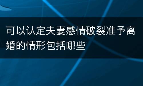 可以认定夫妻感情破裂准予离婚的情形包括哪些