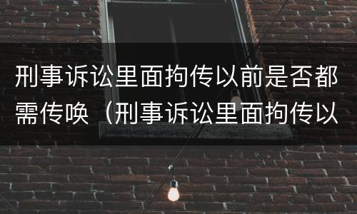 刑事诉讼里面拘传以前是否都需传唤（刑事诉讼里面拘传以前是否都需传唤证人）