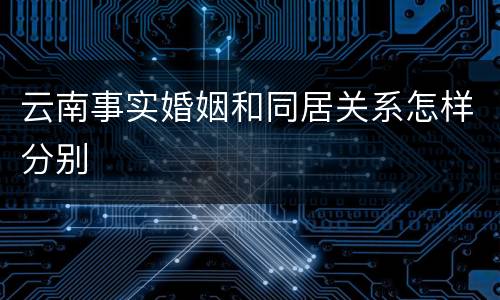 云南事实婚姻和同居关系怎样分别