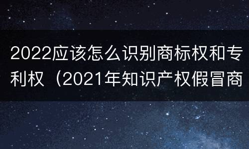 2022应该怎么识别商标权和专利权（2021年知识产权假冒商标法）