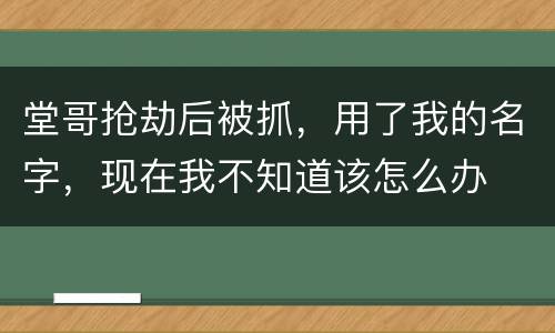 堂哥抢劫后被抓，用了我的名字，现在我不知道该怎么办