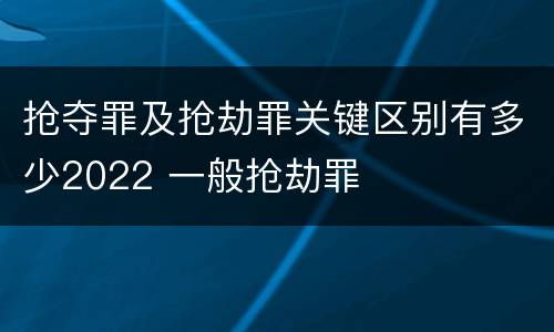 抢夺罪及抢劫罪关键区别有多少2022 一般抢劫罪