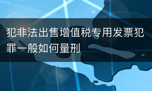 犯非法出售增值税专用发票犯罪一般如何量刑
