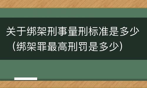 关于绑架刑事量刑标准是多少（绑架罪最高刑罚是多少）