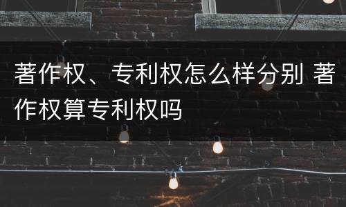 著作权、专利权怎么样分别 著作权算专利权吗