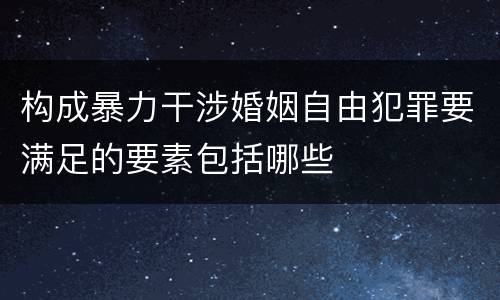 构成暴力干涉婚姻自由犯罪要满足的要素包括哪些