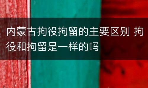内蒙古拘役拘留的主要区别 拘役和拘留是一样的吗