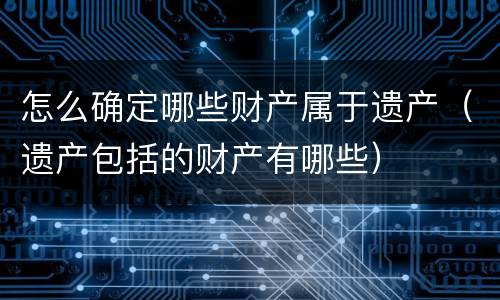 怎么确定哪些财产属于遗产（遗产包括的财产有哪些）