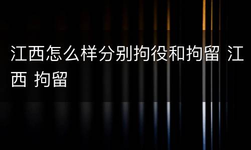 江西怎么样分别拘役和拘留 江西 拘留
