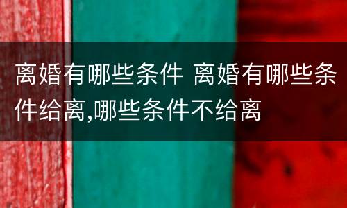 离婚有哪些条件 离婚有哪些条件给离,哪些条件不给离
