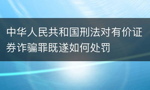 中华人民共和国刑法对有价证券诈骗罪既遂如何处罚